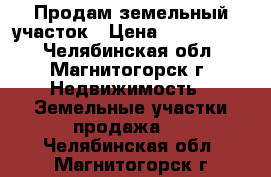 Продам земельный участок › Цена ­ 1 650 000 - Челябинская обл., Магнитогорск г. Недвижимость » Земельные участки продажа   . Челябинская обл.,Магнитогорск г.